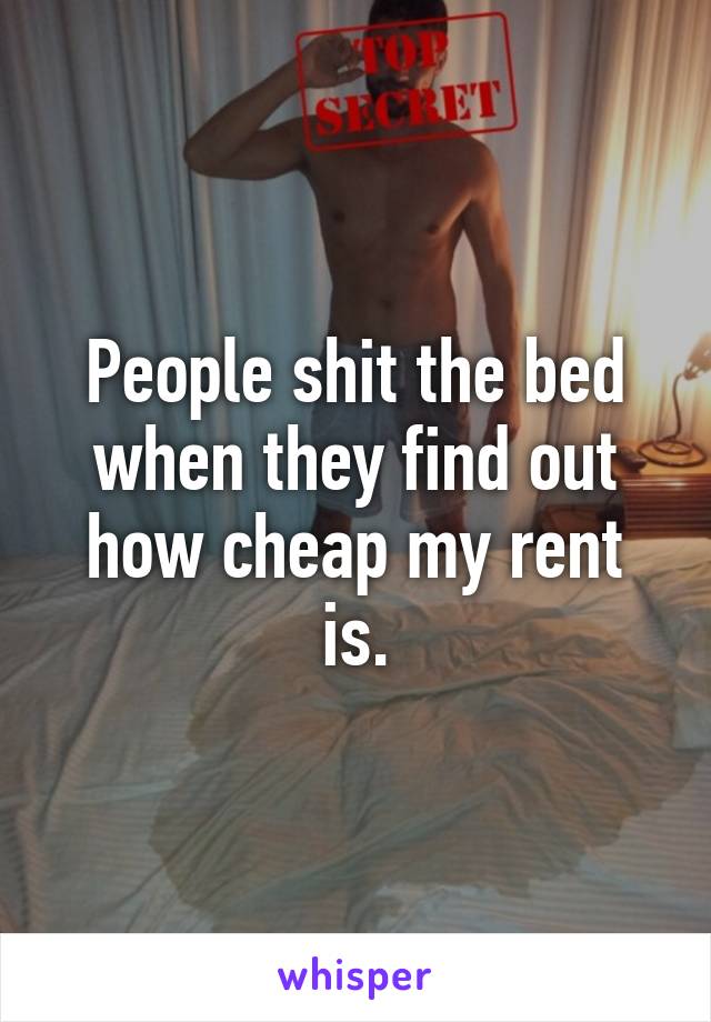 People shit the bed when they find out how cheap my rent is.