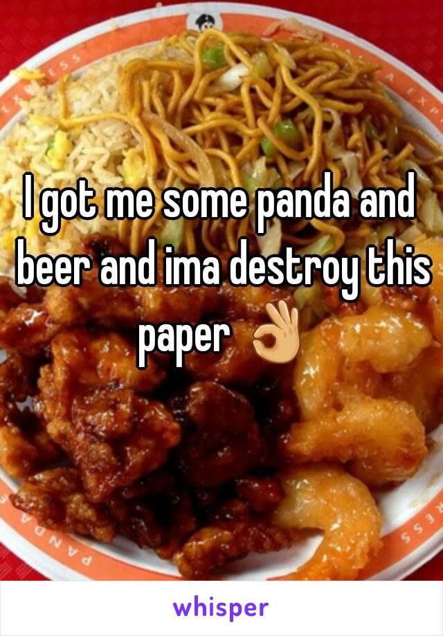 I got me some panda and beer and ima destroy this paper 👌 