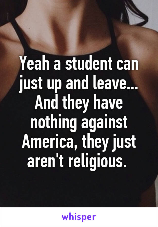 Yeah a student can just up and leave... And they have nothing against America, they just aren't religious. 