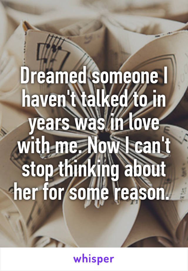 Dreamed someone I haven't talked to in years was in love with me. Now I can't stop thinking about her for some reason. 