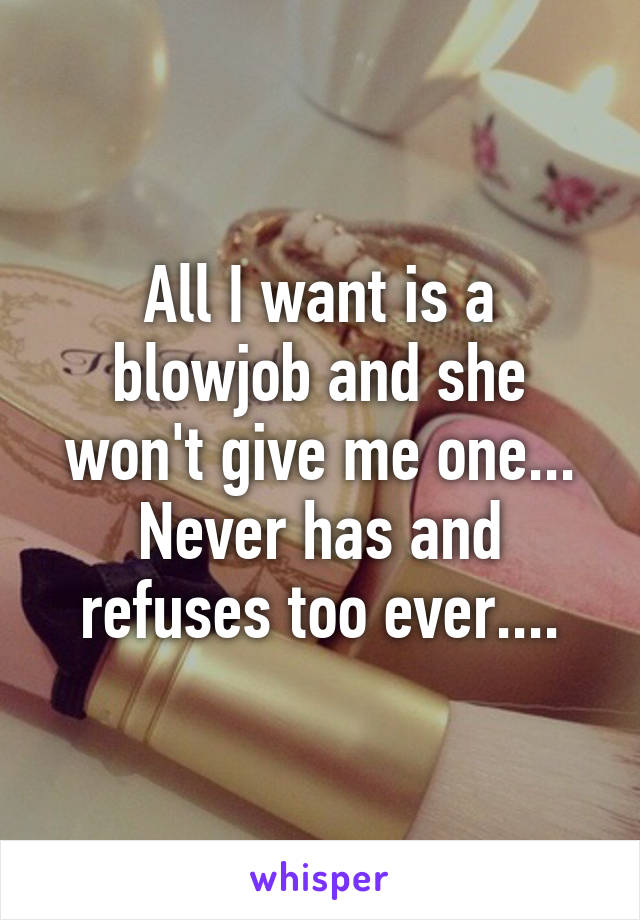 All I want is a blowjob and she won't give me one... Never has and refuses too ever....