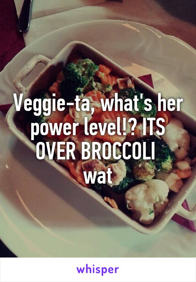 Veggie-ta, what's her power level!? ITS OVER BROCCOLI 
wat