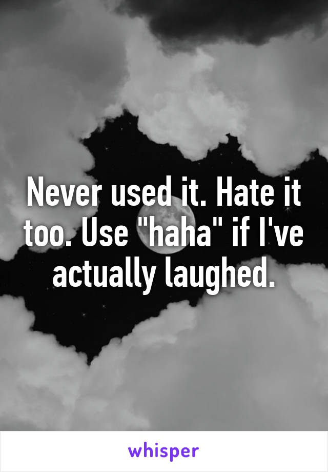 Never used it. Hate it too. Use "haha" if I've actually laughed.