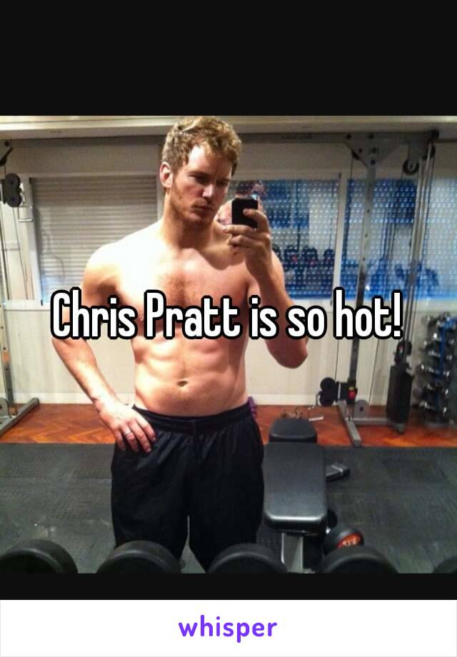 Chris Pratt is so hot!