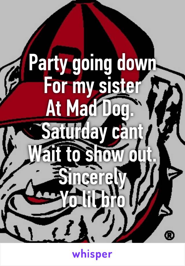 Party going down
For my sister
At Mad Dog. 
Saturday cant
Wait to show out.
Sincerely
Yo lil bro