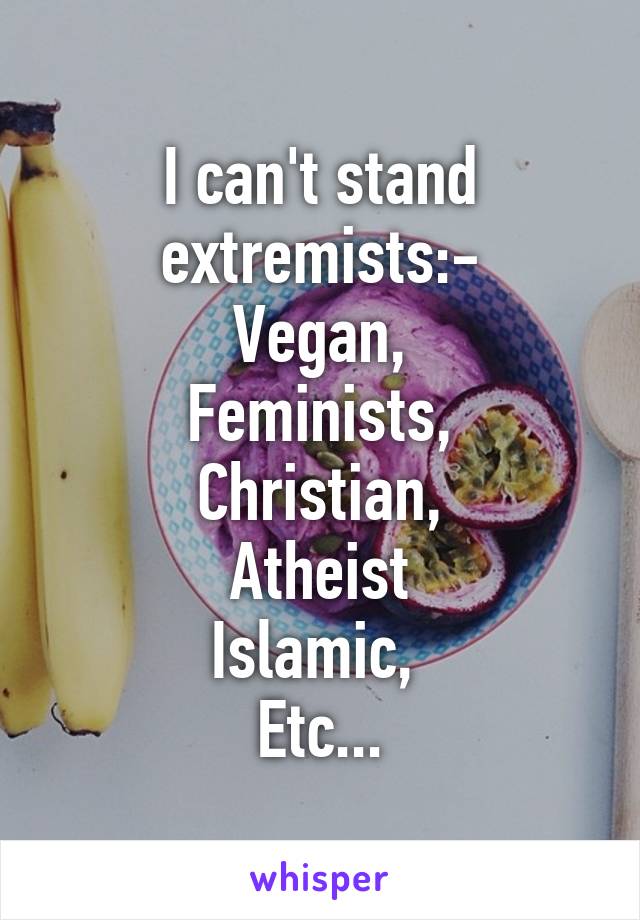 I can't stand extremists:-
Vegan,
Feminists,
Christian,
Atheist
Islamic, 
Etc...