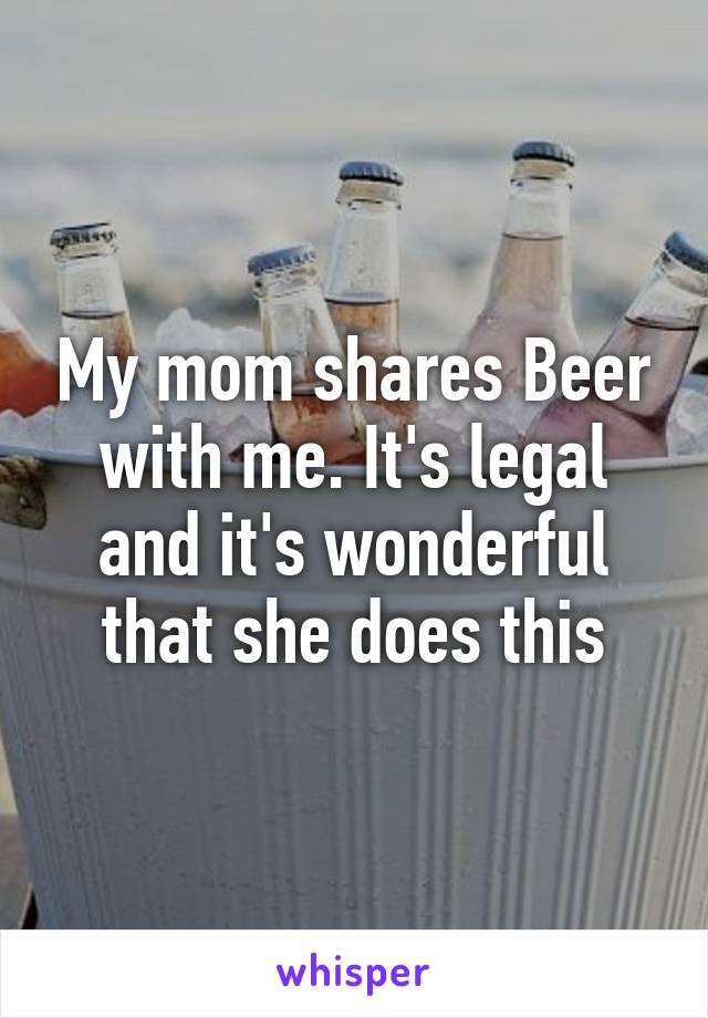 My mom shares Beer with me. It's legal and it's wonderful that she does this