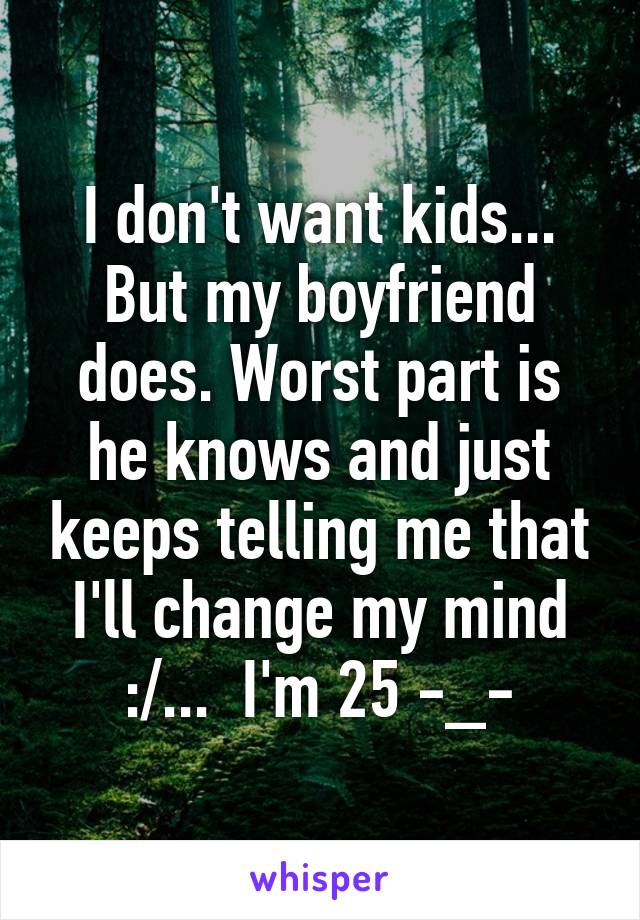 I don't want kids... But my boyfriend does. Worst part is he knows and just keeps telling me that I'll change my mind :/...  I'm 25 -_-