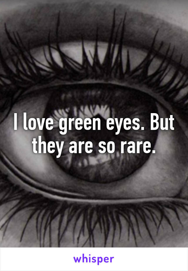 I love green eyes. But they are so rare.