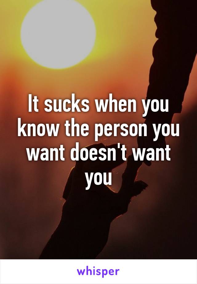 It sucks when you know the person you want doesn't want you