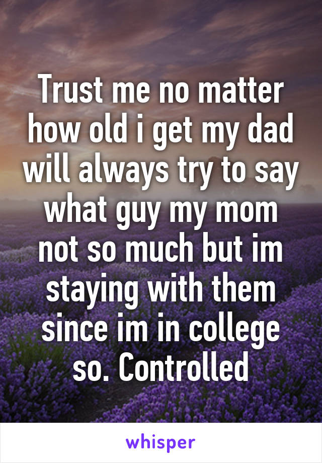 Trust me no matter how old i get my dad will always try to say what guy my mom not so much but im staying with them since im in college so. Controlled