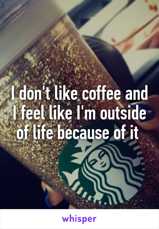 I don't like coffee and I feel like I'm outside of life because of it 