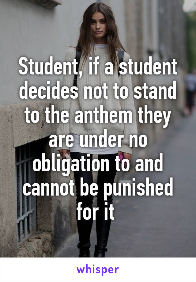 Student, if a student decides not to stand to the anthem they are under no obligation to and cannot be punished for it 