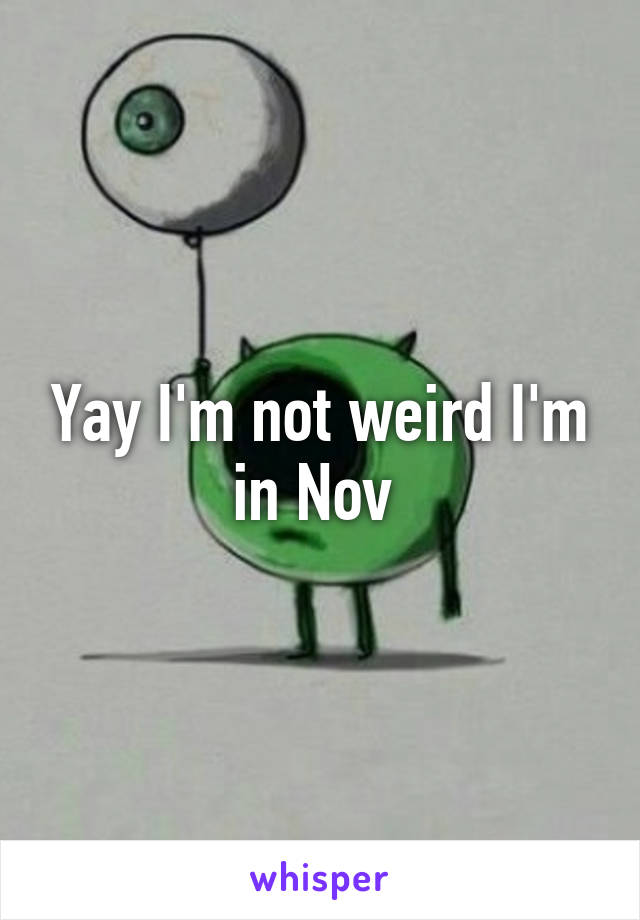 Yay I'm not weird I'm in Nov 