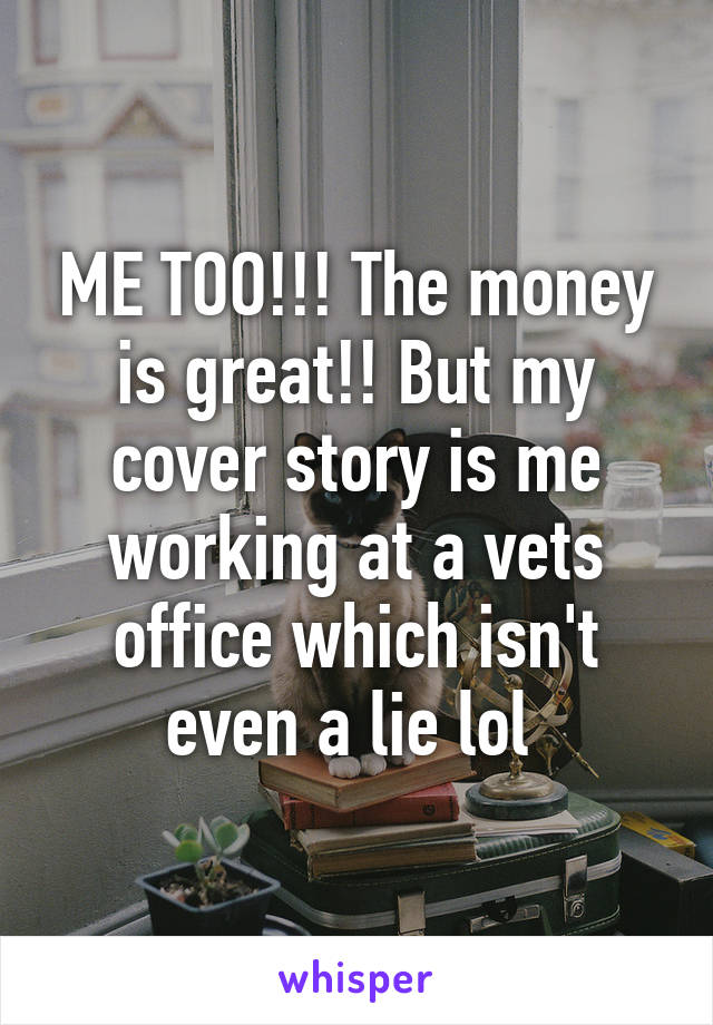 ME TOO!!! The money is great!! But my cover story is me working at a vets office which isn't even a lie lol 