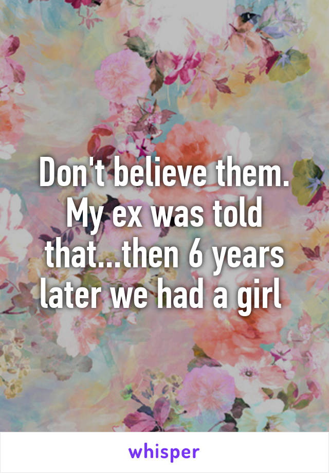 Don't believe them. My ex was told that...then 6 years later we had a girl 