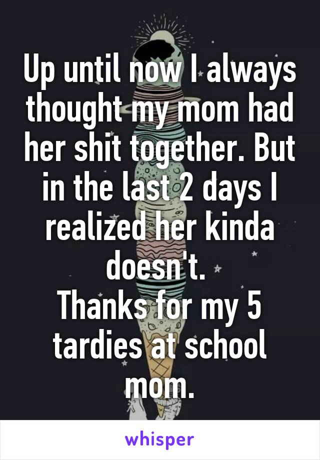 Up until now I always thought my mom had her shit together. But in the last 2 days I realized her kinda doesn't. 
Thanks for my 5 tardies at school mom.