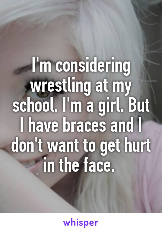 I'm considering wrestling at my school. I'm a girl. But I have braces and I don't want to get hurt in the face. 