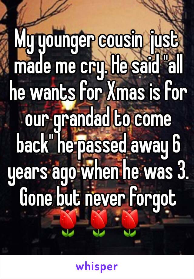 My younger cousin  just made me cry. He said "all he wants for Xmas is for our grandad to come back" he passed away 6 years ago when he was 3. Gone but never forgot 🌷🌷🌷