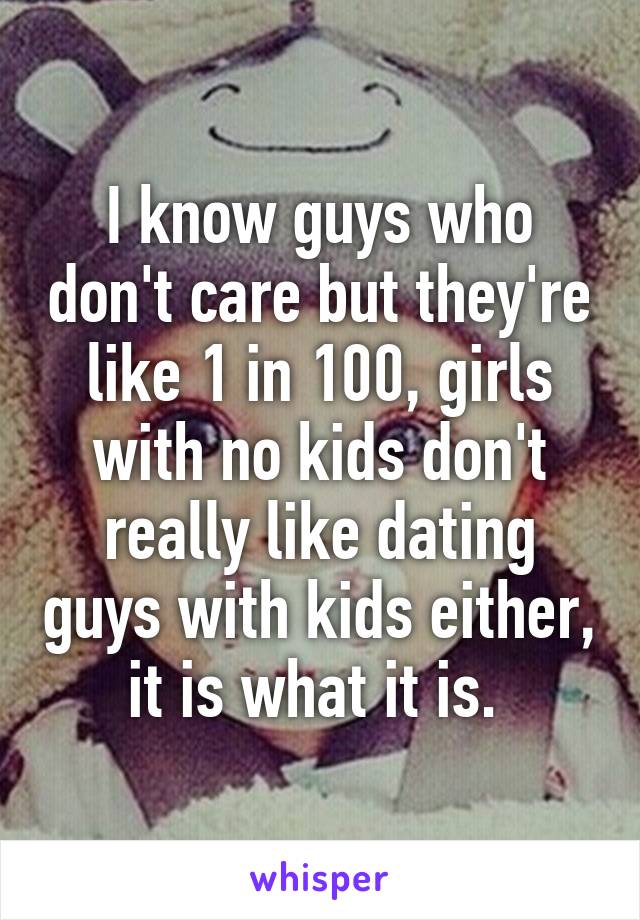 I know guys who don't care but they're like 1 in 100, girls with no kids don't really like dating guys with kids either, it is what it is. 