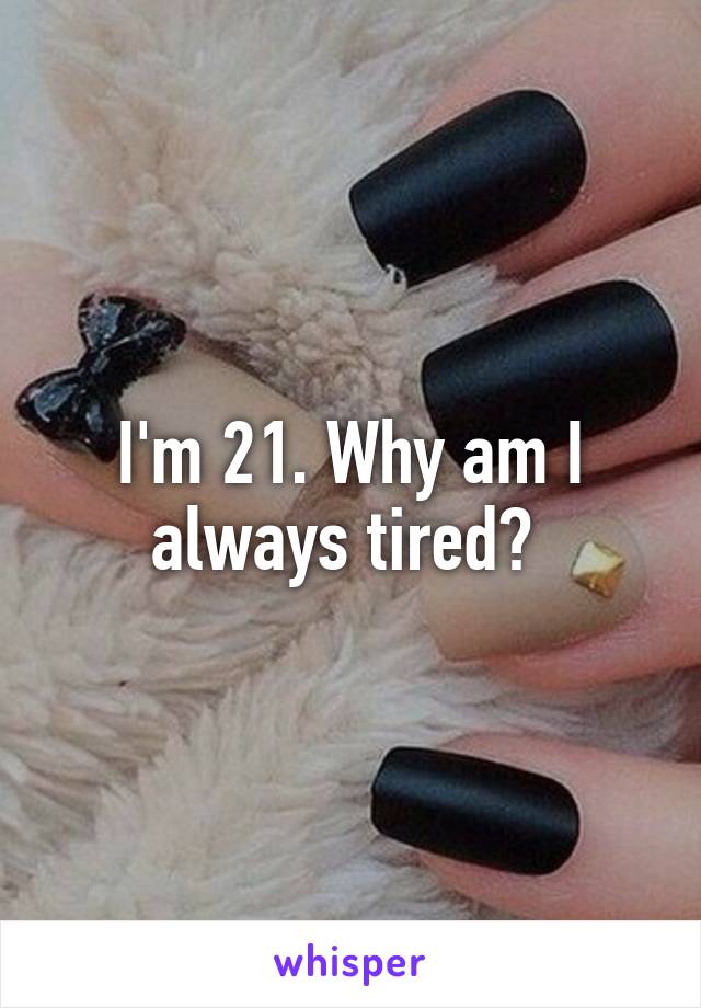 I'm 21. Why am I always tired? 