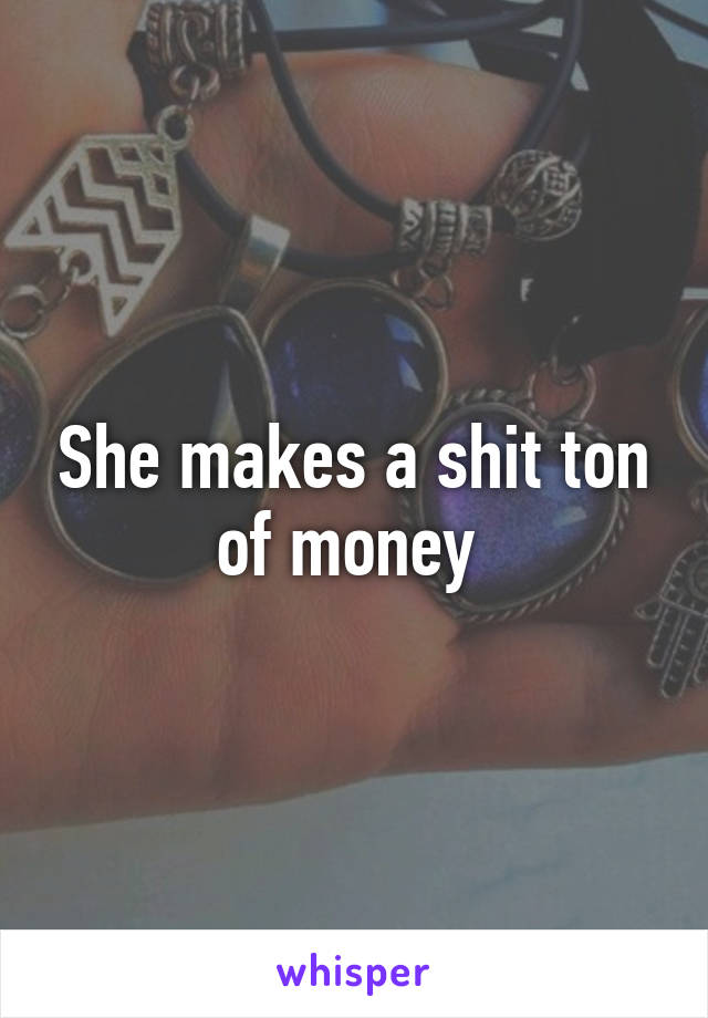 She makes a shit ton of money 