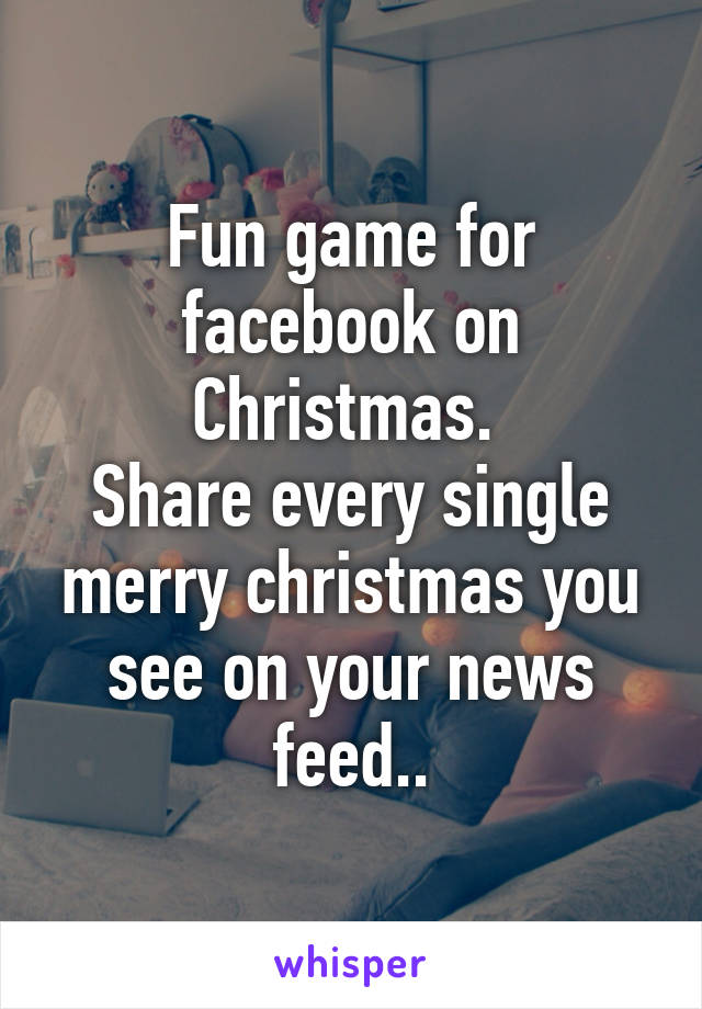 Fun game for facebook on Christmas. 
Share every single merry christmas you see on your news feed..