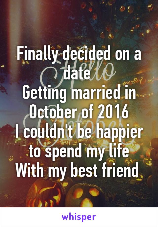 Finally decided on a date 
Getting married in October of 2016
I couldn't be happier to spend my life
With my best friend 