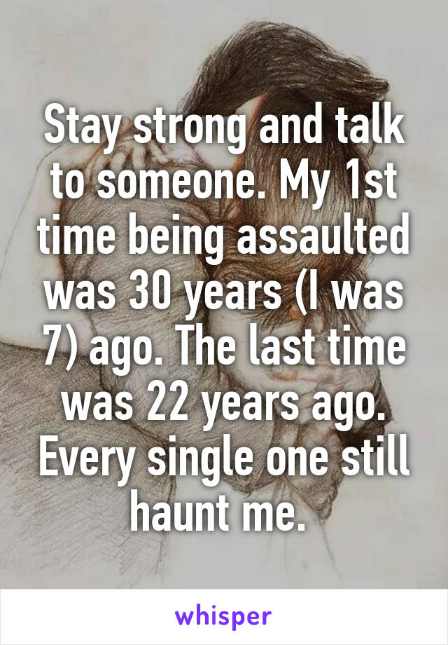 Stay strong and talk to someone. My 1st time being assaulted was 30 years (I was 7) ago. The last time was 22 years ago. Every single one still haunt me. 