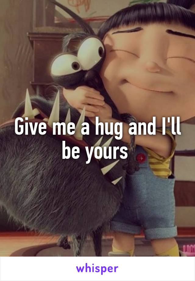 Give me a hug and I'll be yours 