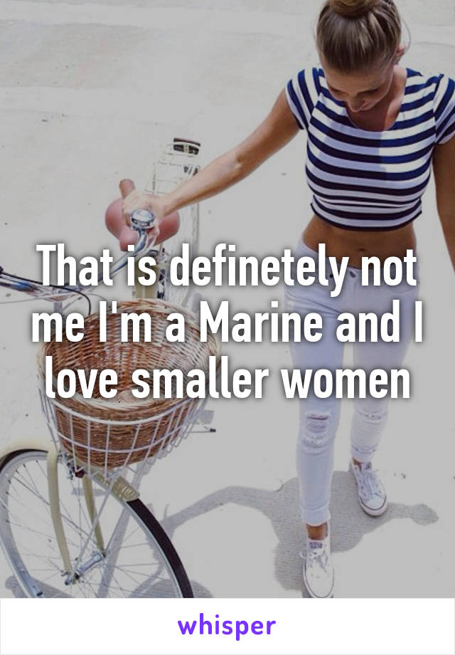 That is definetely not me I'm a Marine and I love smaller women