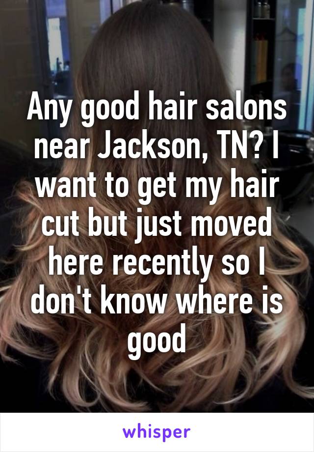 Any good hair salons near Jackson, TN? I want to get my hair cut but just moved here recently so I don't know where is good