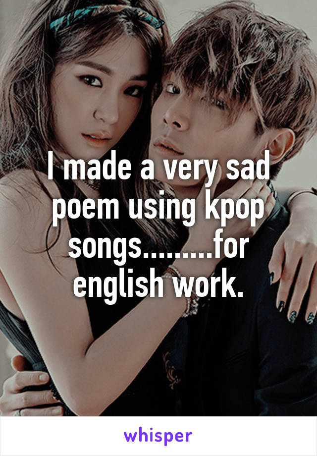 I made a very sad poem using kpop songs.........for english work.