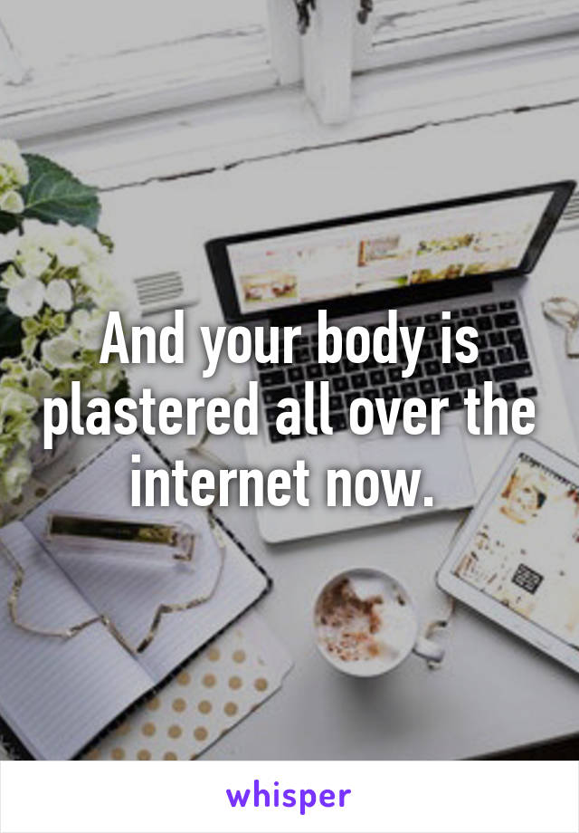 And your body is plastered all over the internet now. 