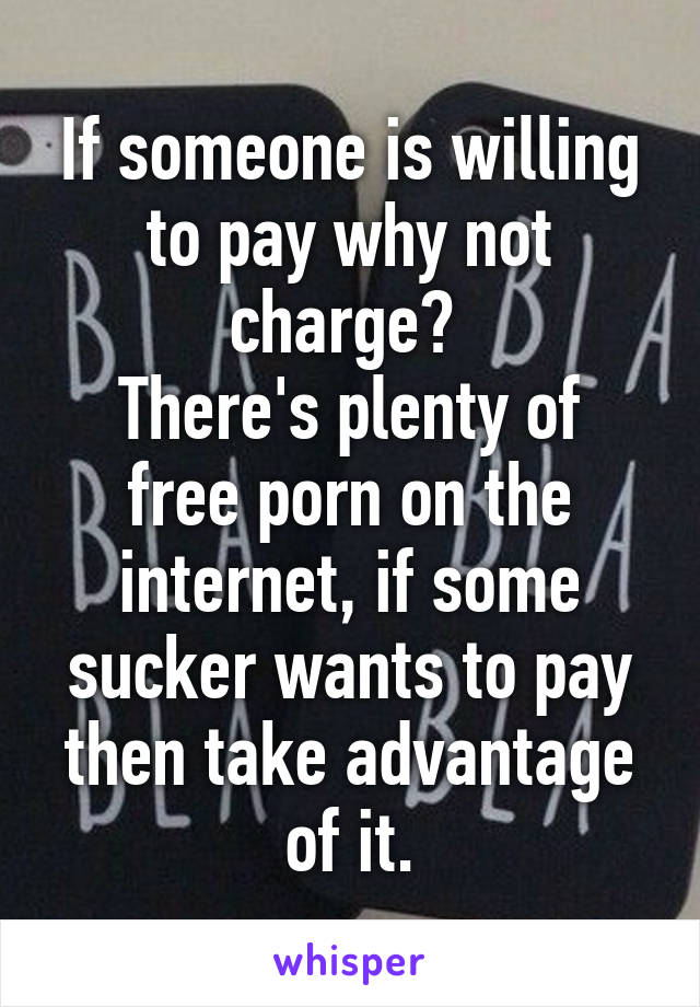 If someone is willing to pay why not charge? 
There's plenty of free porn on the internet, if some sucker wants to pay then take advantage of it.