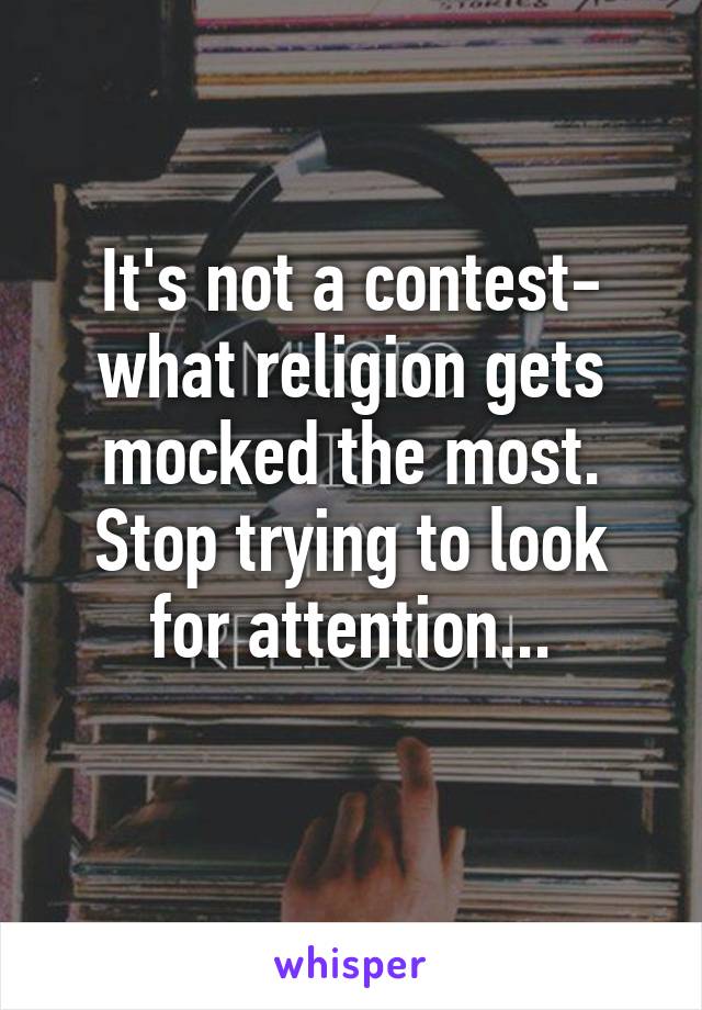 It's not a contest- what religion gets mocked the most.
Stop trying to look for attention...
