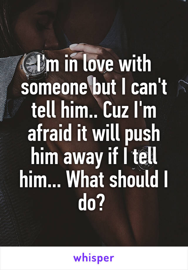 I'm in love with someone but I can't tell him.. Cuz I'm afraid it will push him away if I tell him... What should I do? 