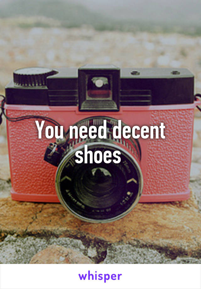 You need decent shoes 