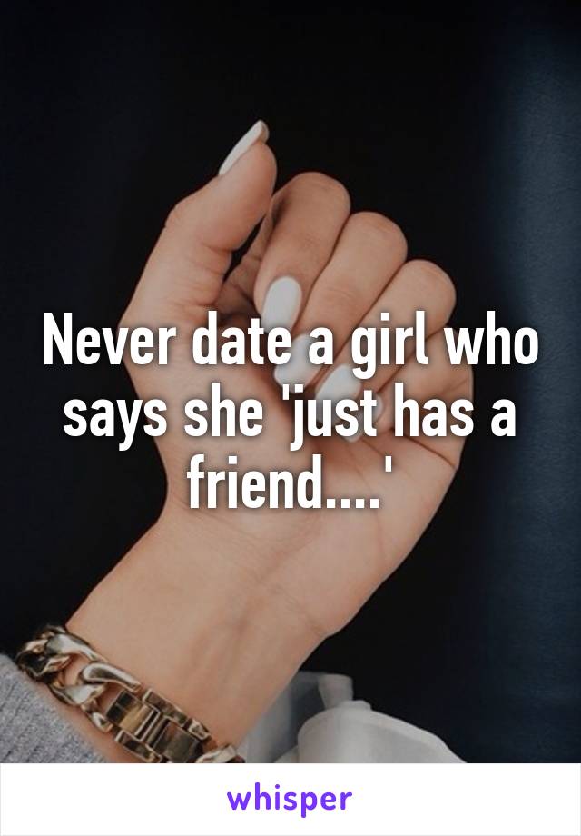 Never date a girl who says she 'just has a friend....'