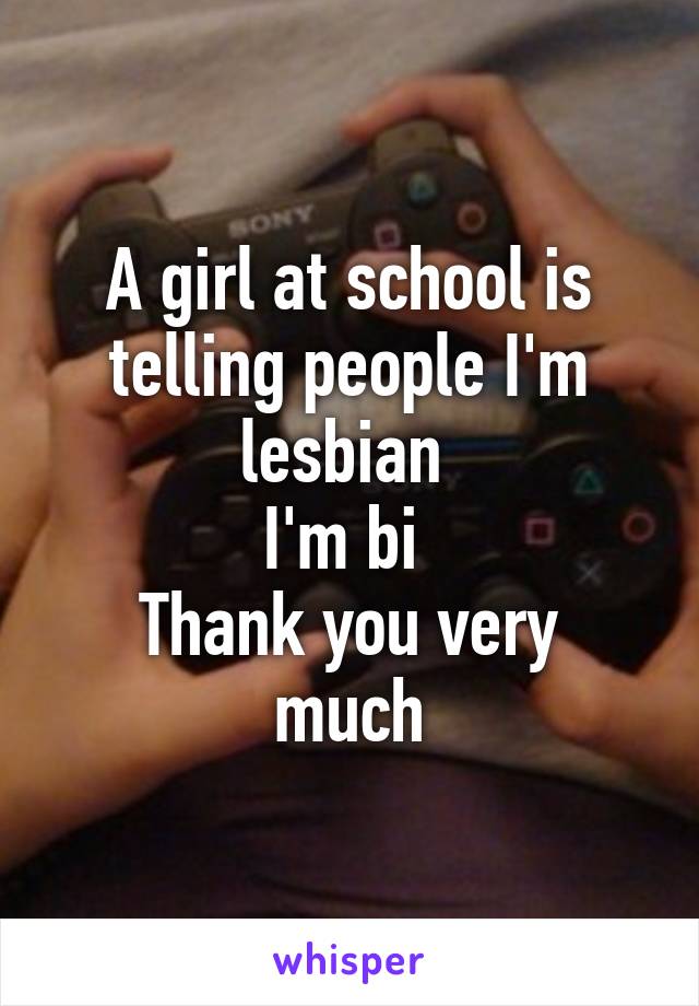 A girl at school is telling people I'm lesbian 
I'm bi 
Thank you very much