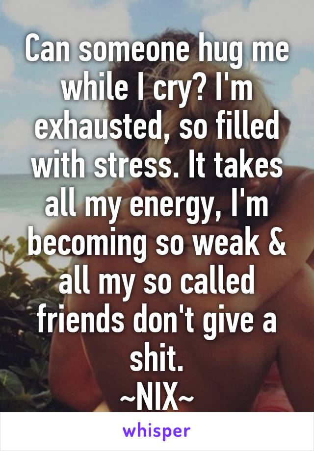 Can someone hug me while I cry? I'm exhausted, so filled with stress. It takes all my energy, I'm becoming so weak & all my so called friends don't give a shit.
~NIX~