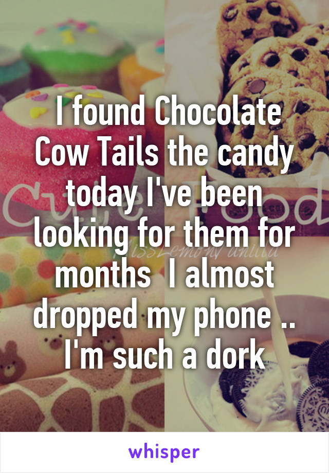  I found Chocolate Cow Tails the candy today I've been looking for them for months  I almost dropped my phone .. I'm such a dork