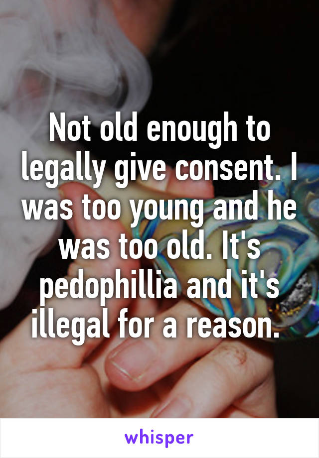 Not old enough to legally give consent. I was too young and he was too old. It's pedophillia and it's illegal for a reason. 