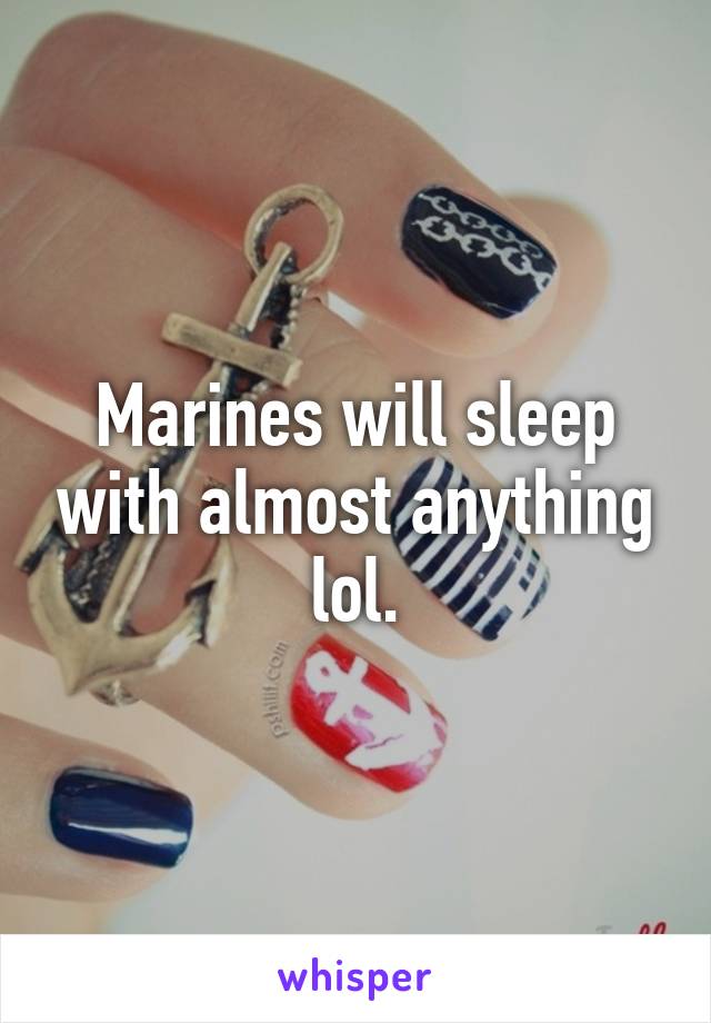 Marines will sleep with almost anything lol.