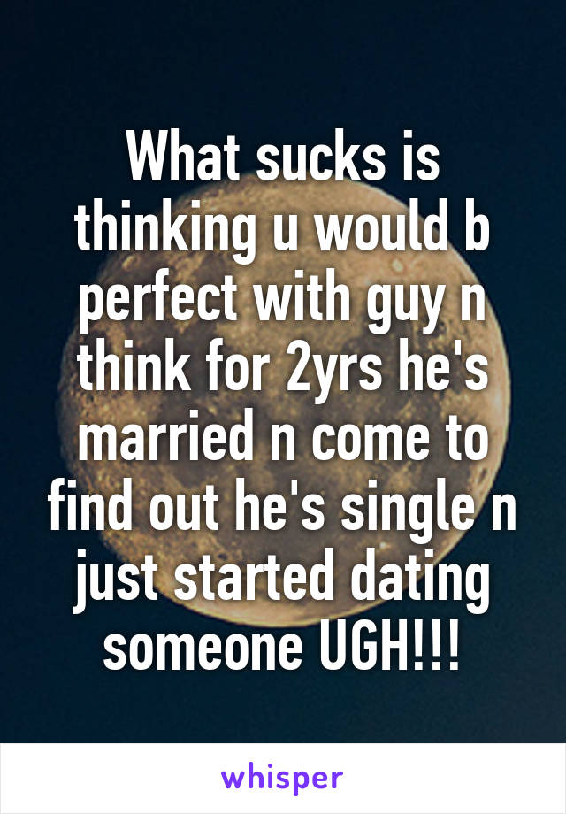 What sucks is thinking u would b perfect with guy n think for 2yrs he's married n come to find out he's single n just started dating someone UGH!!!