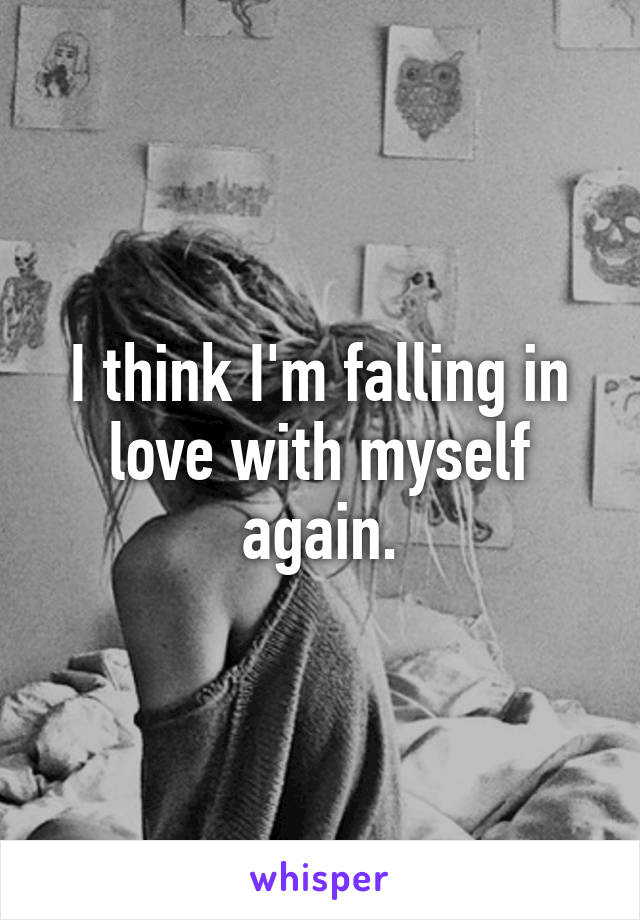 I think I'm falling in love with myself again.