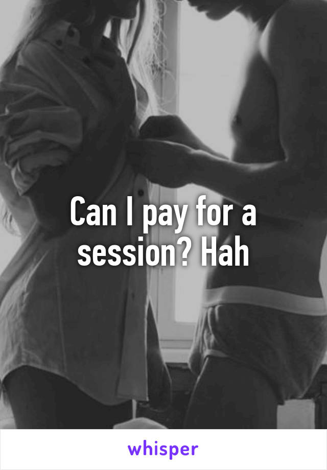 Can I pay for a session? Hah