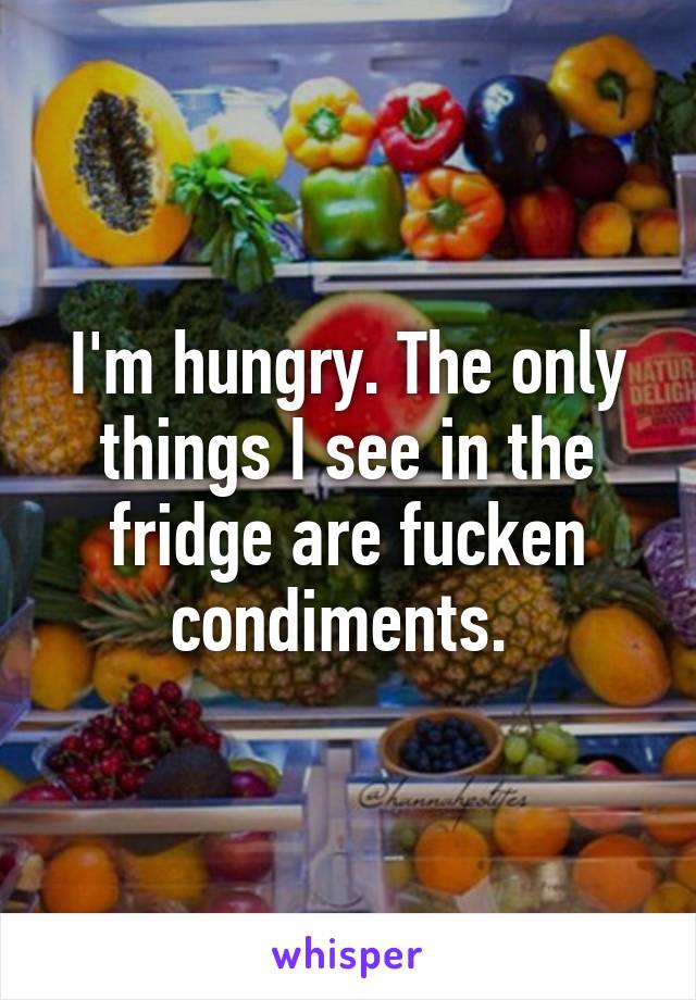 I'm hungry. The only things I see in the fridge are fucken condiments. 