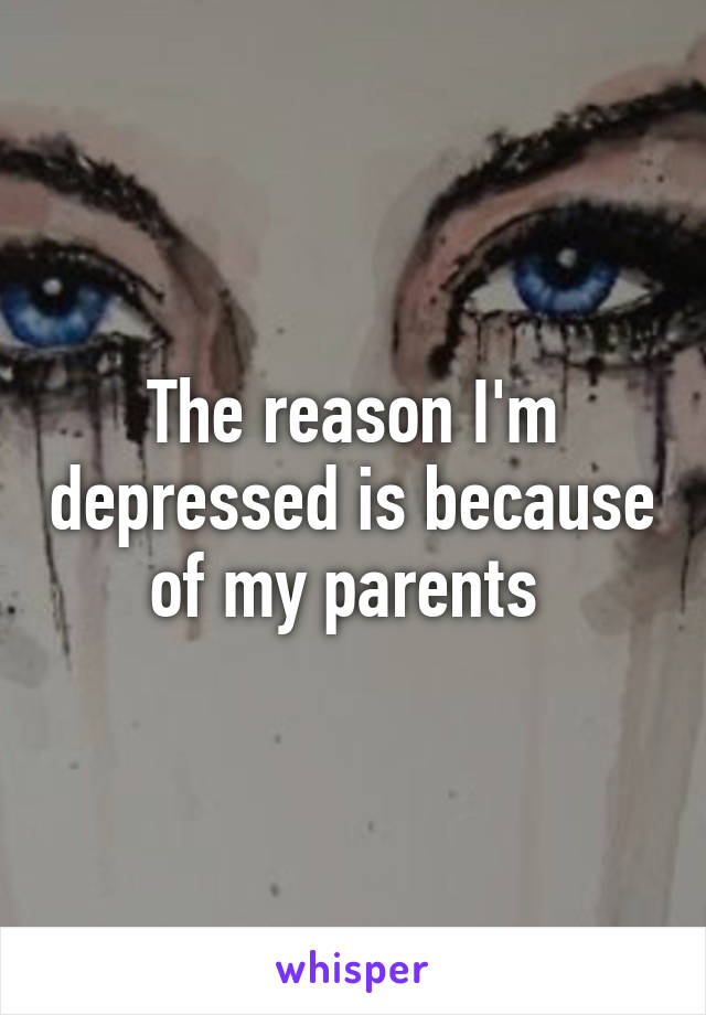 The reason I'm depressed is because of my parents 