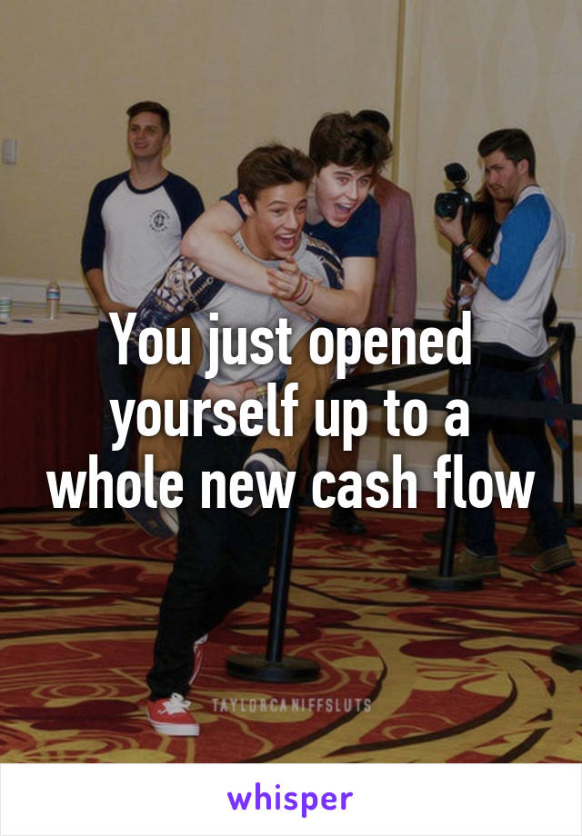 You just opened yourself up to a whole new cash flow